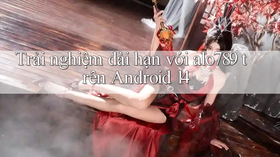 Trải nghiệm dài hạn với alo789 trên Android 14 Trải nghiệm dài hạn với alo789 trên Android 14
