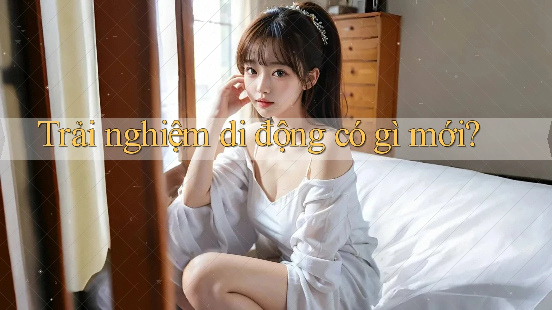 Trải nghiệm di động có gì mới? Trải nghiệm di động có gì mới?
