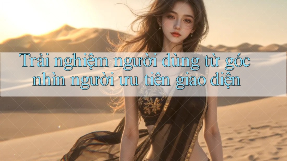 Trải nghiệm người dùng từ góc nhìn người ưu tiên giao diện Trải nghiệm người dùng từ góc nhìn người ưu tiên giao diện