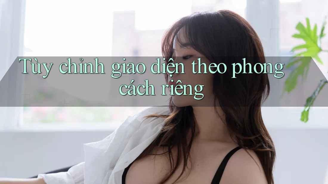 Tùy chỉnh giao diện theo phong cách riêng