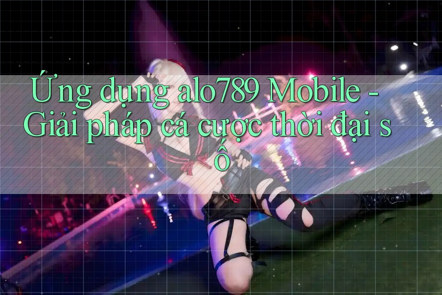 Ứng dụng alo789 Mobile - Giải pháp cá cược thời đại số Ứng dụng alo789 Mobile - Giải pháp cá cược thời đại số