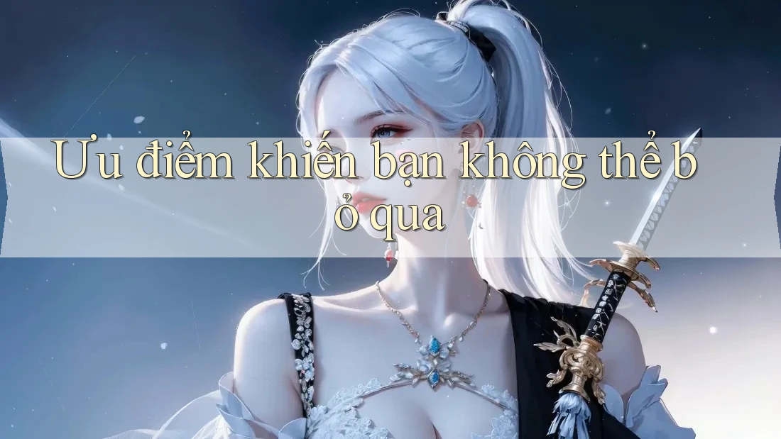 Ưu điểm khiến bạn không thể bỏ qua