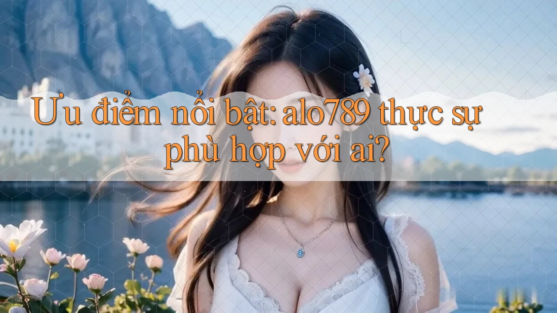 Ưu điểm nổi bật: alo789 thực sự phù hợp với ai? Ưu điểm nổi bật: alo789 thực sự phù hợp với ai?
