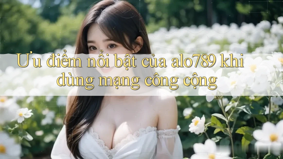 Ưu điểm nổi bật của alo789 khi dùng mạng công cộng Ưu điểm nổi bật của alo789 khi dùng mạng công cộng