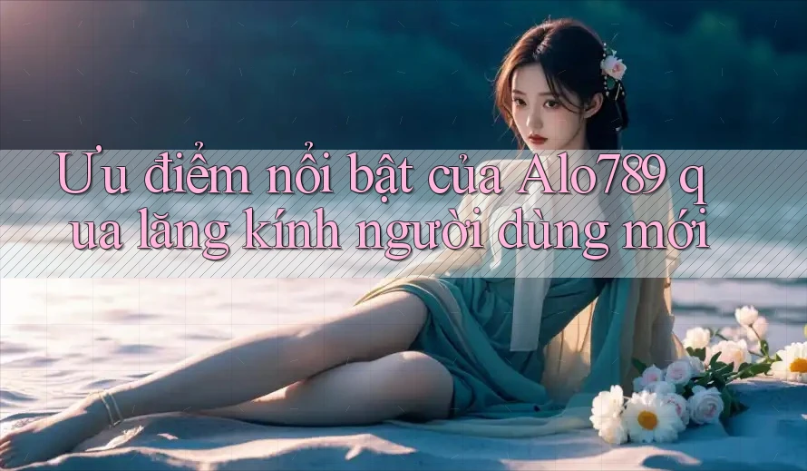 Ưu điểm nổi bật của Alo789 qua lăng kính người dùng mới Ưu điểm nổi bật của Alo789 qua lăng kính người dùng mới