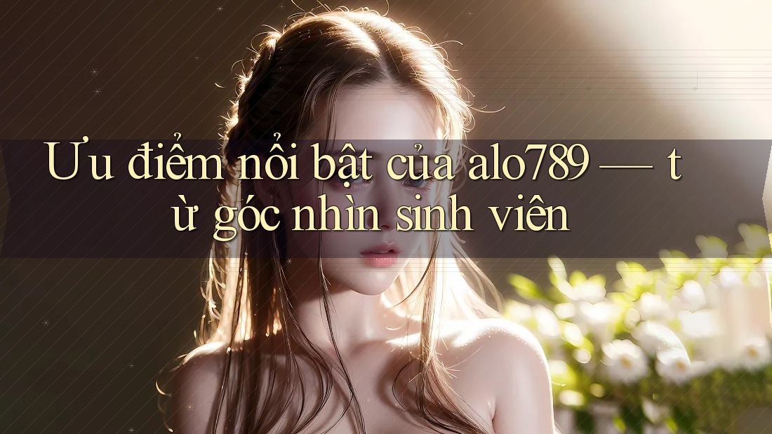 Ưu điểm nổi bật của alo789 — từ góc nhìn sinh viên