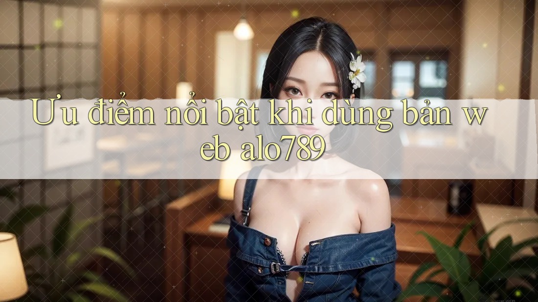 Ưu điểm nổi bật khi dùng bản web alo789 Ưu điểm nổi bật khi dùng bản web alo789