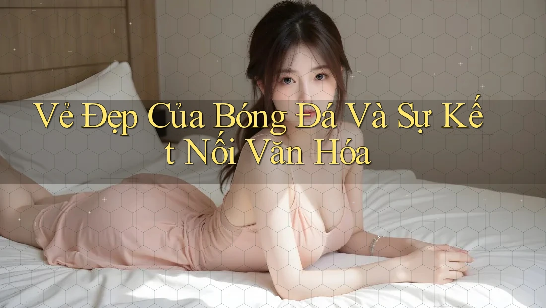 Vẻ Đẹp Của Bóng Đá Và Sự Kết Nối Văn Hóa Vẻ Đẹp Của Bóng Đá Và Sự Kết Nối Văn Hóa