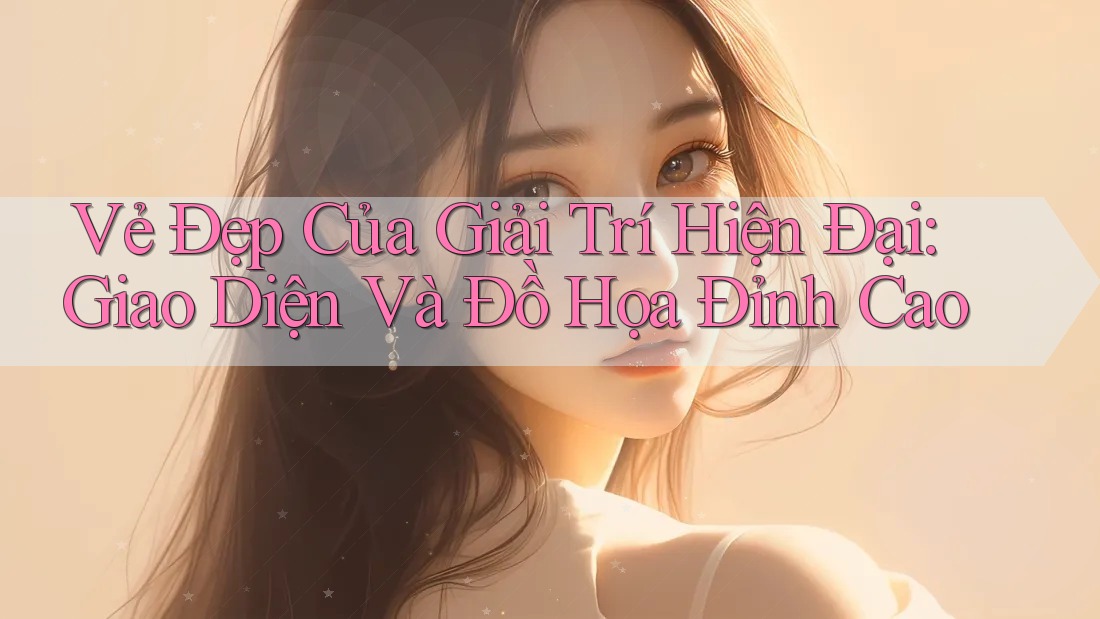 Vẻ Đẹp Của Giải Trí Hiện Đại: Giao Diện Và Đồ Họa Đỉnh Cao