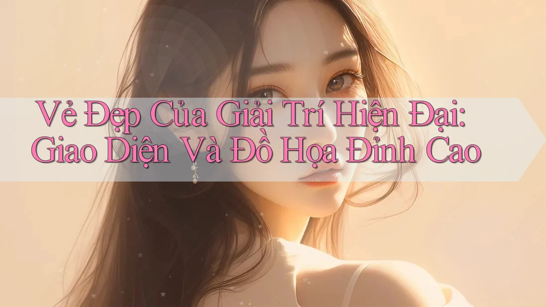 Vẻ Đẹp Của Giải Trí Hiện Đại: Giao Diện Và Đồ Họa Đỉnh Cao Vẻ Đẹp Của Giải Trí Hiện Đại: Giao Diện Và Đồ Họa Đỉnh Cao