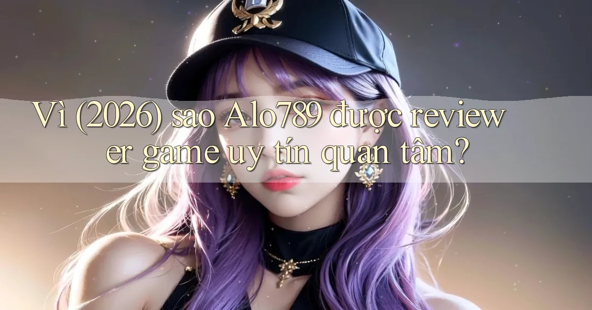 Vì (2026) sao Alo789 được reviewer game uy tín quan tâm