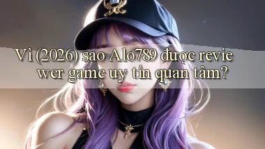 Vì (2026) sao Alo789 được reviewer game uy tín quan tâm