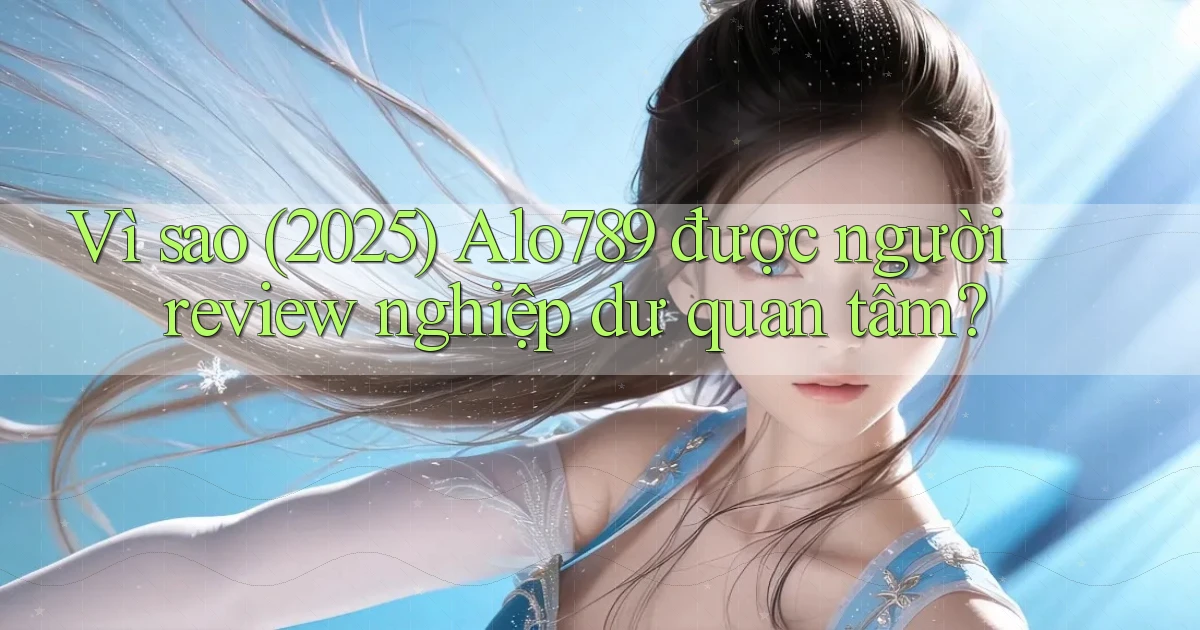 Vì sao (2025) Alo789 được người review nghiệp dư quan tâm