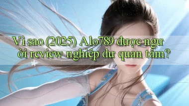 Vì sao (2025) Alo789 được người review nghiệp dư quan tâm