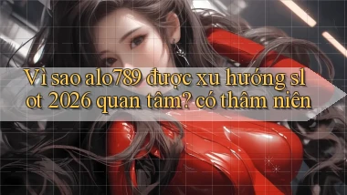 Vì sao alo789 được xu hướng slot 2026 quan tâm có thâm niên