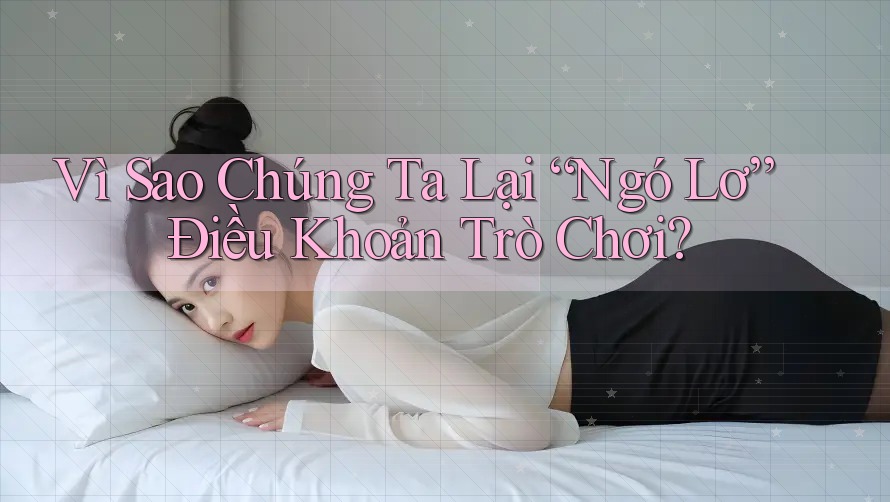 Vì Sao Chúng Ta Lại “Ngó Lơ” Điều Khoản Trò Chơi?