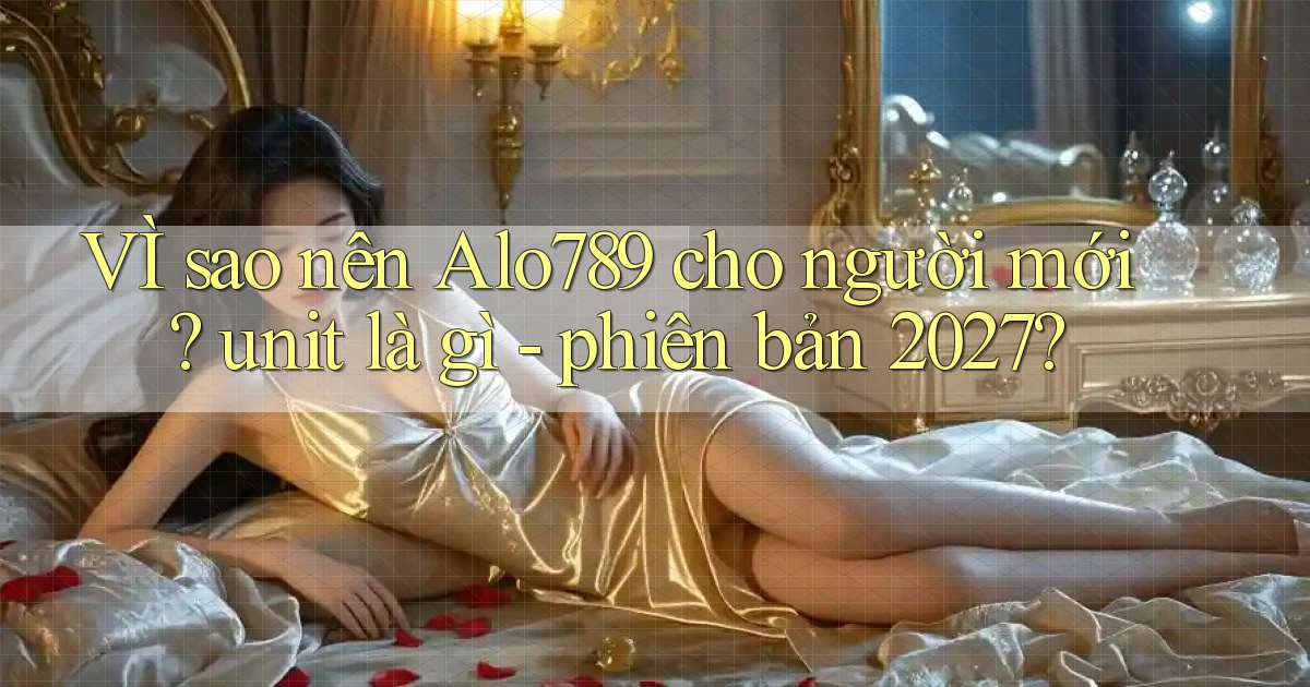 VÌ sao nên Alo789 cho người mới unit là gì   phiên bản 2027