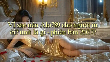 VÌ sao nên Alo789 cho người mới unit là gì   phiên bản 2027