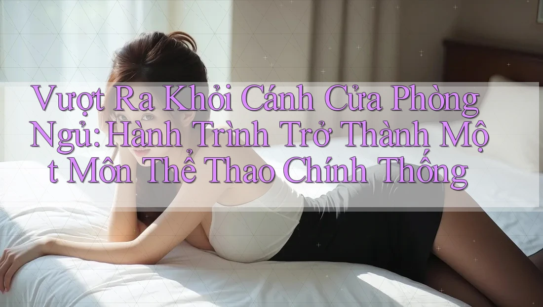 Vượt Ra Khỏi Cánh Cửa Phòng Ngủ: Hành Trình Trở Thành Một Môn Thể Thao Chính Thống Vượt Ra Khỏi Cánh Cửa Phòng Ngủ: Hành Trình Trở Thành Một Môn Thể Thao Chính Thống