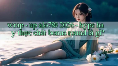 wrap   up alo789 2026   hype hay thực chất bonus round là gì