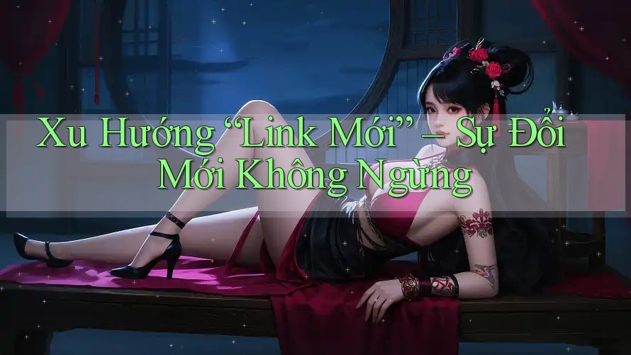 Xu Hướng “Link Mới” – Sự Đổi Mới Không Ngừng