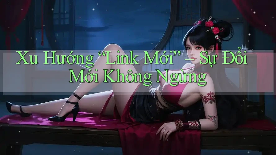 Xu Hướng “Link Mới” – Sự Đổi Mới Không Ngừng
