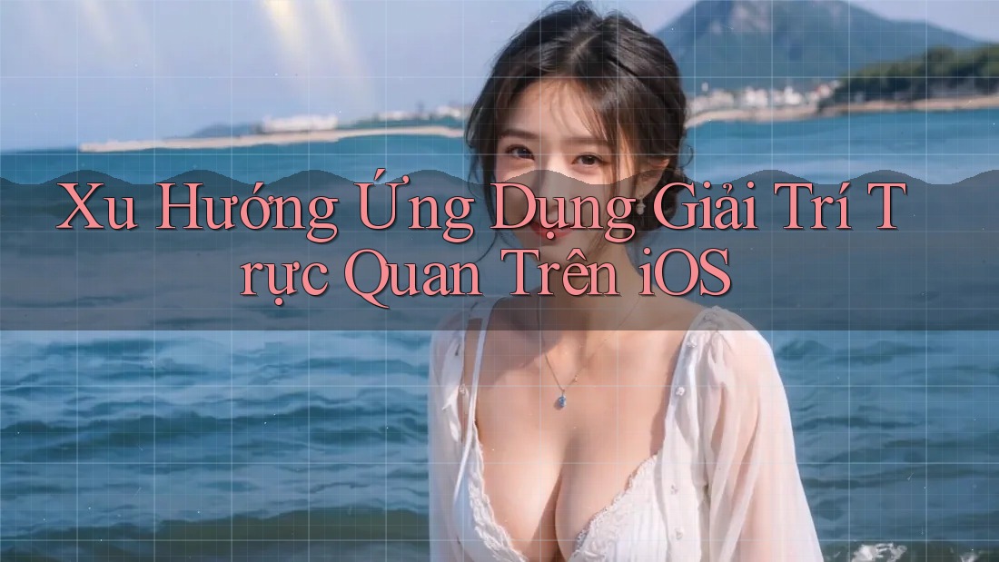Xu Hướng Ứng Dụng Giải Trí Trực Quan Trên iOS Xu Hướng Ứng Dụng Giải Trí Trực Quan Trên iOS