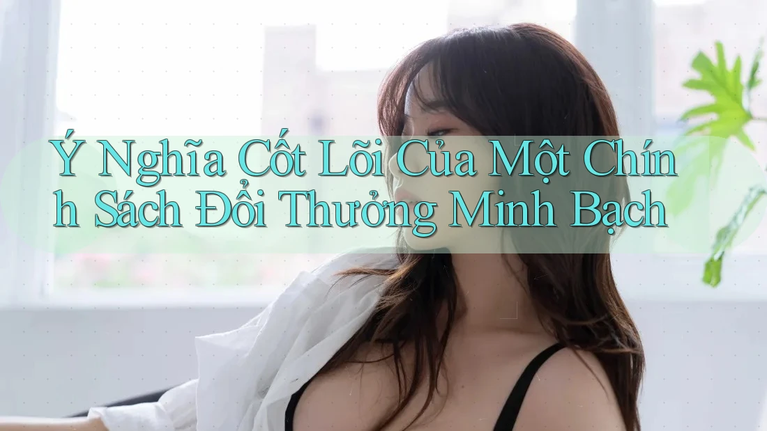 Ý Nghĩa Cốt Lõi Của Một Chính Sách Đổi Thưởng Minh Bạch