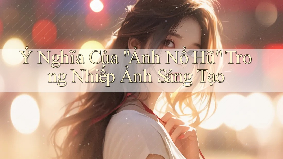 Ý Nghĩa Của “Ảnh Nổ Hũ” Trong Nhiếp Ảnh Sáng Tạo Ý Nghĩa Của “Ảnh Nổ Hũ” Trong Nhiếp Ảnh Sáng Tạo