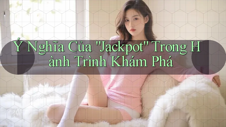 Ý Nghĩa Của “Jackpot” Trong Hành Trình Khám Phá