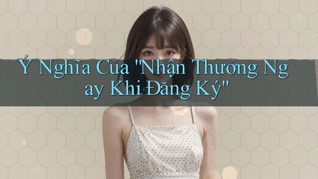 Ý Nghĩa Của “Nhận Thưởng Ngay Khi Đăng Ký” Ý Nghĩa Của “Nhận Thưởng Ngay Khi Đăng Ký”