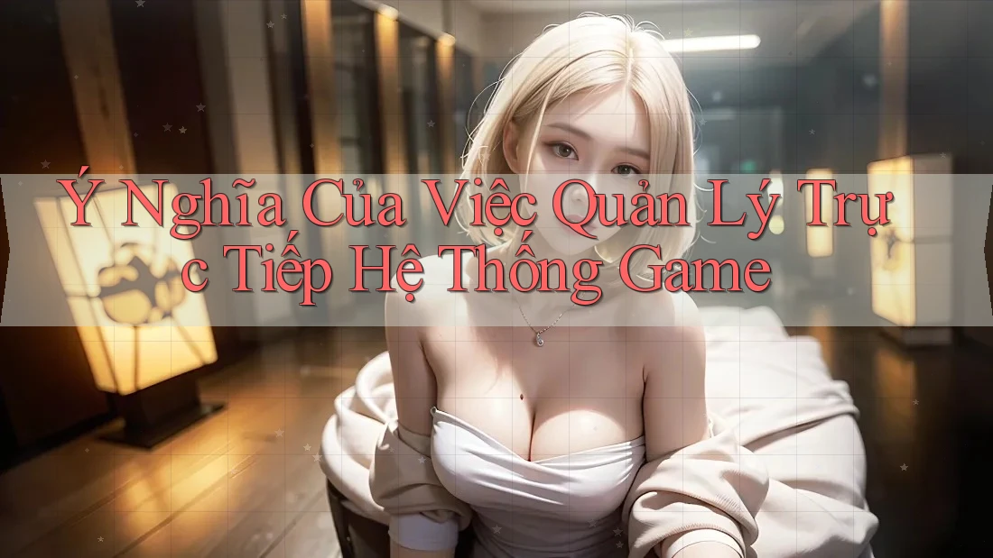 Ý Nghĩa Của Việc Quản Lý Trực Tiếp Hệ Thống Game Ý Nghĩa Của Việc Quản Lý Trực Tiếp Hệ Thống Game